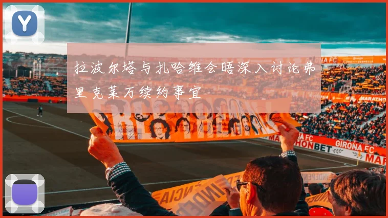 拉波尔塔与扎哈维会晤深入讨论弗里克莱万续约事宜