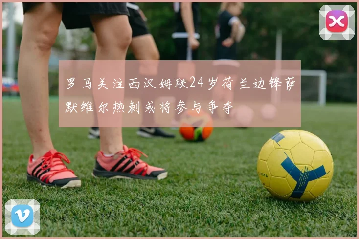 罗马关注西汉姆联24岁荷兰边锋萨默维尔热刺或将参与争夺