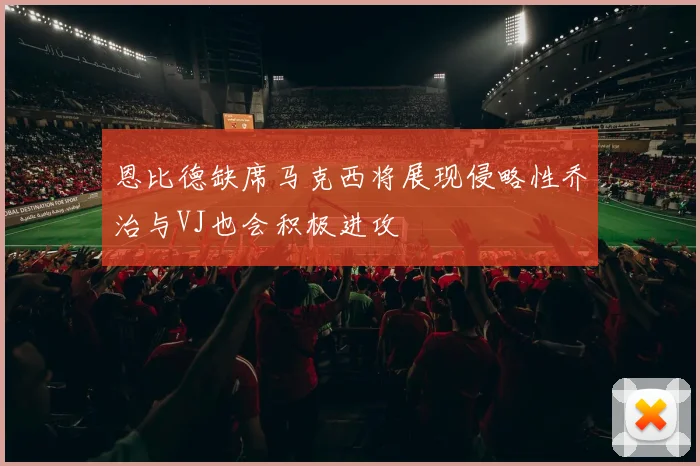 恩比德缺席马克西将展现侵略性乔治与VJ也会积极进攻