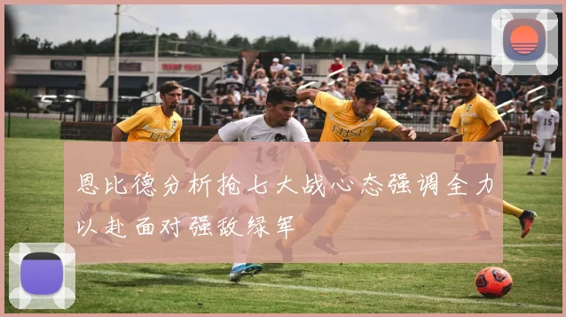 恩比德分析抢七大战心态强调全力以赴面对强敌绿军