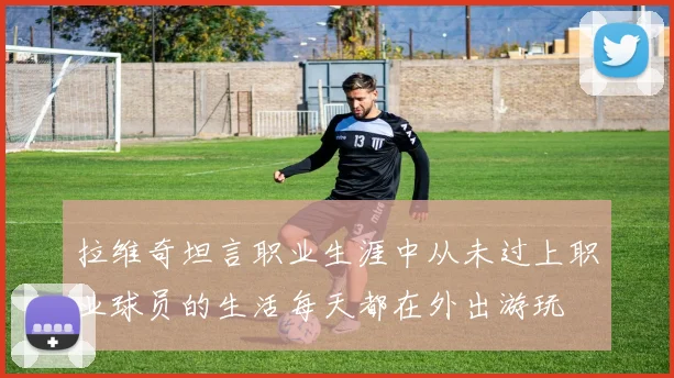 拉维奇坦言职业生涯中从未过上职业球员的生活每天都在外出游玩