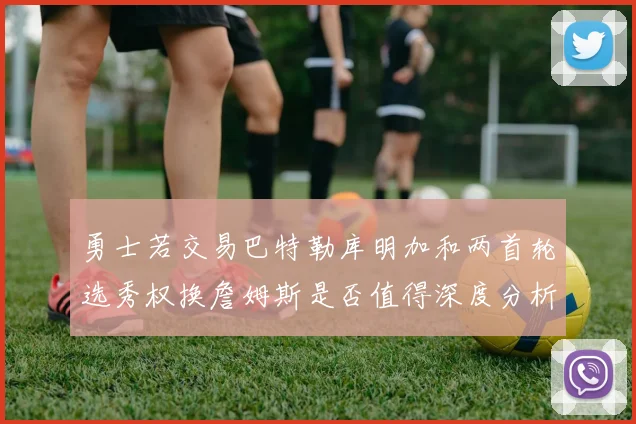 勇士若交易巴特勒库明加和两首轮选秀权换詹姆斯是否值得深度分析