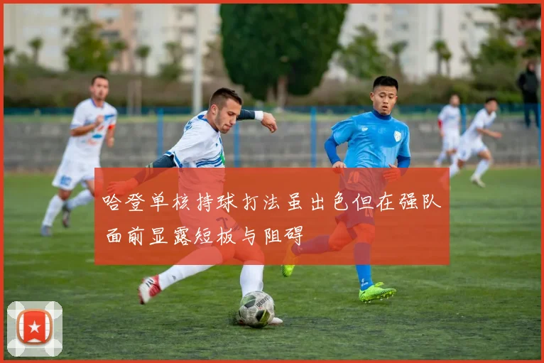 哈登单核持球打法虽出色但在强队面前显露短板与阻碍