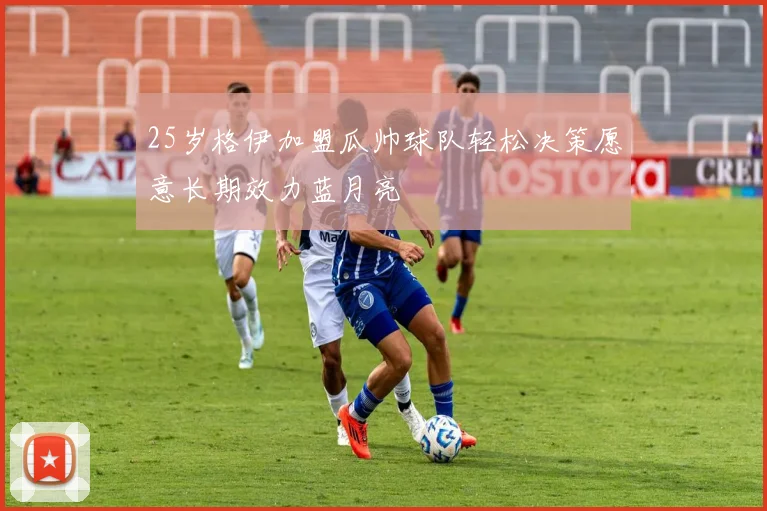 25岁格伊加盟瓜帅球队轻松决策愿意长期效力蓝月亮