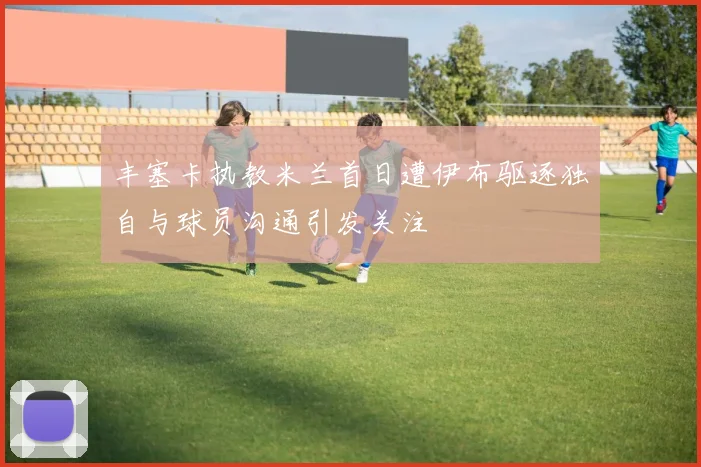 丰塞卡执教米兰首日遭伊布驱逐独自与球员沟通引发关注