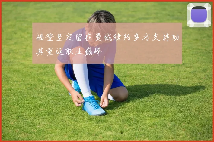 福登坚定留在曼城续约多方支持助其重返职业巅峰