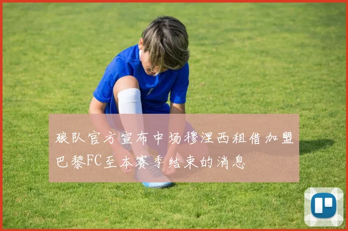 狼队官方宣布中场穆涅西租借加盟巴黎FC至本赛季结束的消息