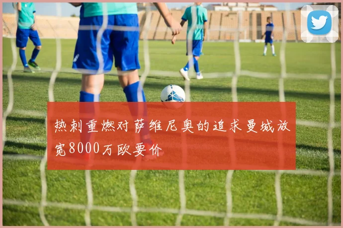 热刺重燃对萨维尼奥的追求曼城放宽8000万欧要价