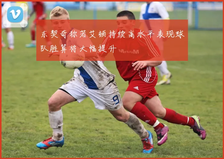 东契奇称若艾顿持续高水平表现球队胜算将大幅提升