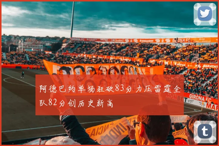 阿德巴约单场狂砍83分力压雷霆全队82分创历史新高