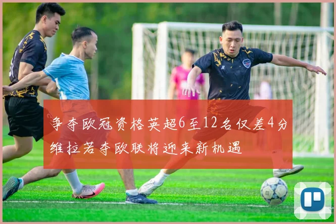 争夺欧冠资格英超6至12名仅差4分维拉若夺欧联将迎来新机遇
